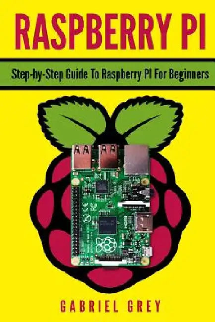 Raspberry Pi: Step-By-Step Guide to Raspberry Pi for Beginners by Gabriel Grey