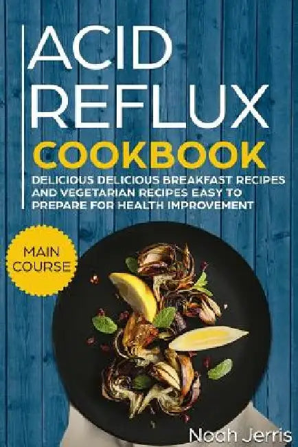 Acid Reflux Cookbook: Main Course - Delicious Breakfast Recipes and Vegetarian Recipes Easy to Prepare for Health Improvement (Gerd and Lpr Approach ) by Noah Jerris