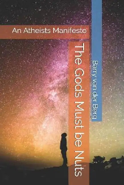 The Gods Must Be Nuts: An Atheists Manifesto by Barry Van Der Berg