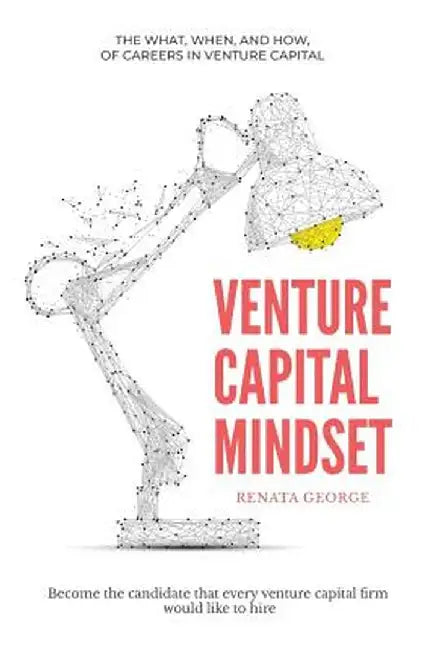 Venture Capital Mindset: Become the Candidate That Every Venture Capital Firm Would Like to Hire by George, Renata
