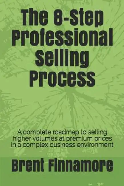 The 8-Step Professional Selling Process: A complete roadmap to selling higher volumes at premium prices in a complex business environment by Brent Finnamore