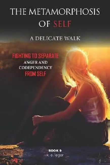 The Metamorphosis of Self A Delicate Walk Book 9: Fighting to Separate Anger and Codependency from Self by K. E. Leger