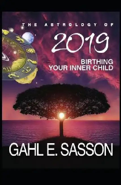 The Astrology of 2019 - Birthing Your Inner Child: Your Cosmic GPS for Navigating the Astrological Trends of the Year Ahead by Gahl Eden Sasson