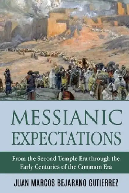 Messianic Expectations: From the Second Temple Era through the Early Centuries of the Common Era by Juan Marcos Bejarano Gutierrez