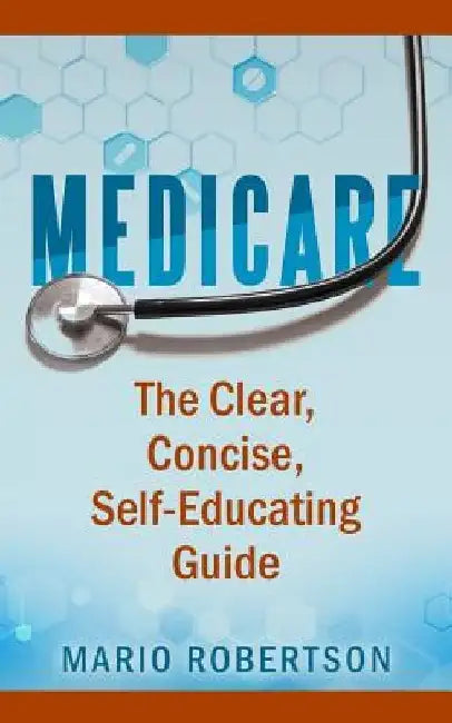 Medicare: The Clear, Concise, Self-Educating Guide by Mario Robertson