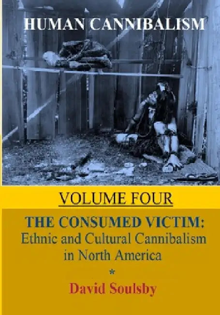 Human Cannibalism Volume 4: The Consumed Victim: Ethnic and Cultural Cannibalism in North America by David Soulsby