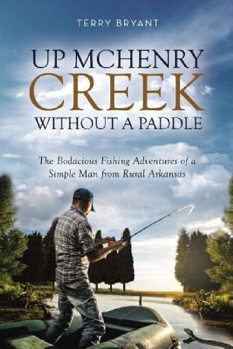 Up McHenry Creek Without a Paddle: The Bodacious Fishing Adventures of a Simple Man from Rural Arkansas by Terry Bryant