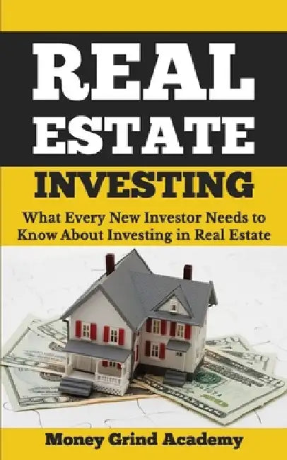 Real Estate Investing: What Every New Investor Needs to Know About Investing in Real Estate by Money Grind Academy