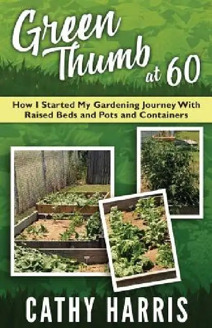 Green Thumb At 60: How I Started My Gardening Journey With Raised Beds and Pots and Contrainers by Cathy Harris