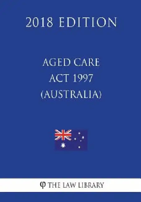 Aged Care Act 1997 (Australia) (2018 Edition) by The Law Library