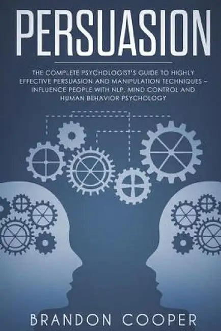 Persuasion: The Complete Psychologist's Guide to Highly Effective Persuasion by Cooper, Brandon