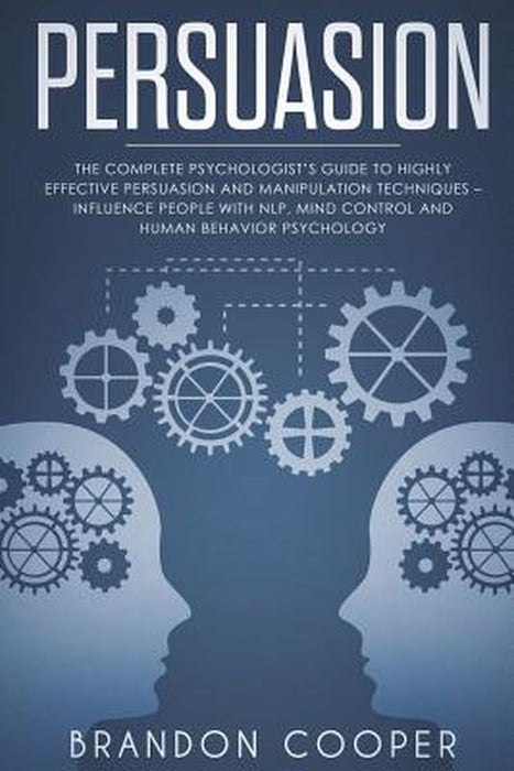 Persuasion: The Complete Psychologist's Guide to Highly Effective Persuasion by Cooper, Brandon