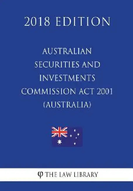 Australian Securities and Investments Commission Act 2001 (Australia) (2018 Edition) by The Law Library