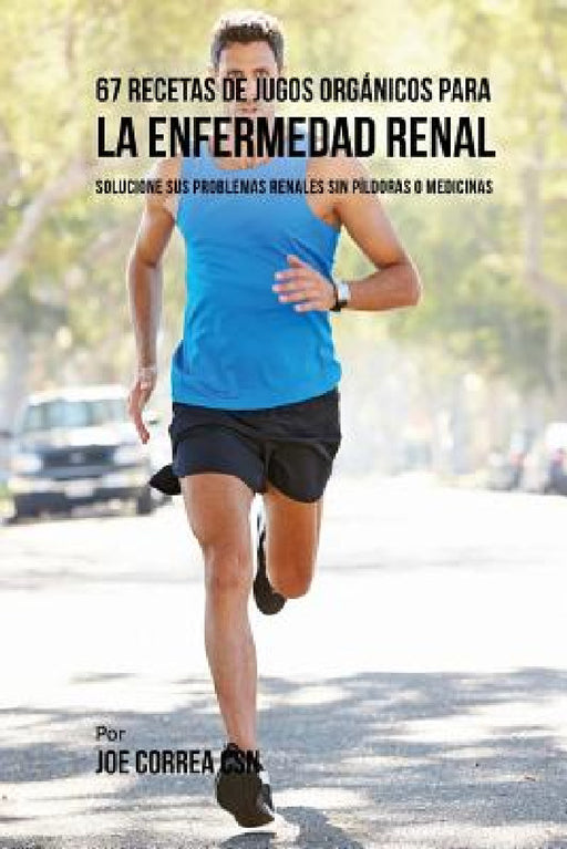 67 Recetas de Jugos Orgánicos Para la Enfermedad Renal: Solucione Sus Problemas Renales Sin Píldoras o Medicinas by Joe Correa Csn