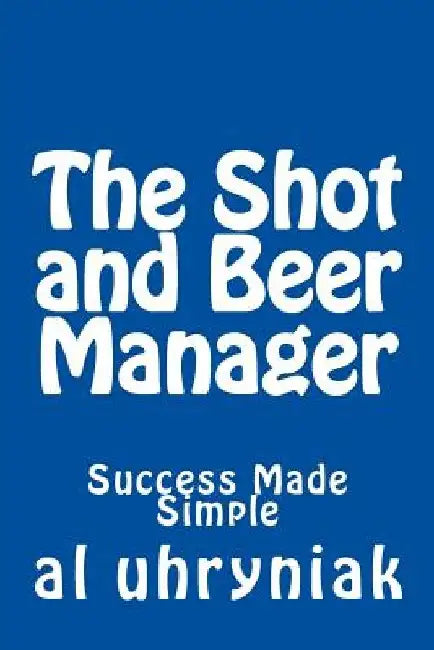 The Shot and Beer Manager: Success Made Simple by Al Uhryniak
