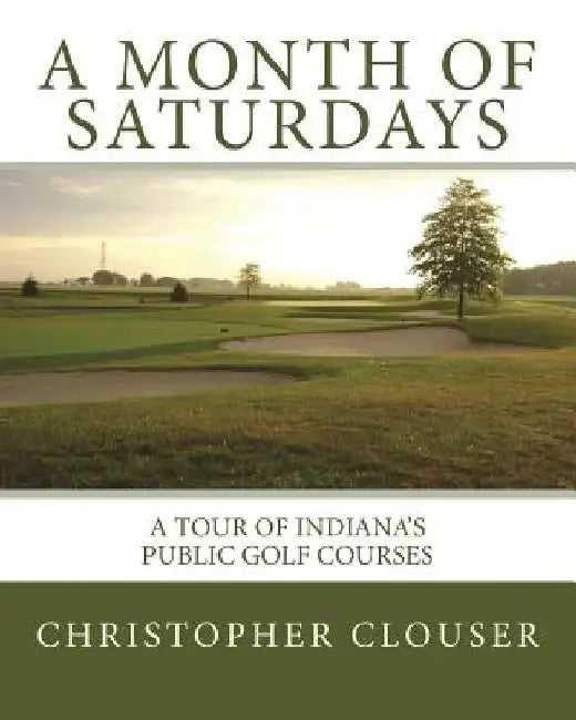 A Month of Saturdays: A Tour of Indiana's Public Golf Courses by Christopher Clouser