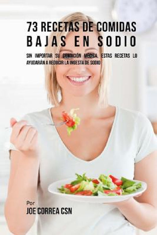 73 Recetas De Comidas Bajas En Sodio: Sin Importar Su Condición Médica, Estas Recetas Lo Ayudarán A Reducir La Ingesta De Sodio by Joe Correa Csn