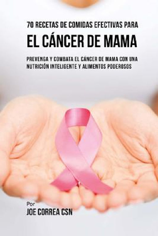 70 Recetas De Comidas Efectivas Para El Cáncer De Mama: Prevenga Y Combata El Cáncer De Mama Con una Nutrición Inteligente y Alimentos Poderosos by Joe Correa Csn