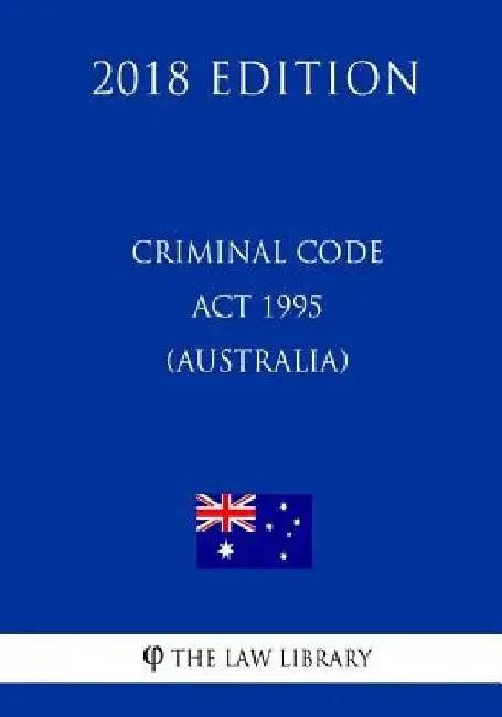 Criminal Code Act 1995 (Australia) (2018 Edition) by The Law Library