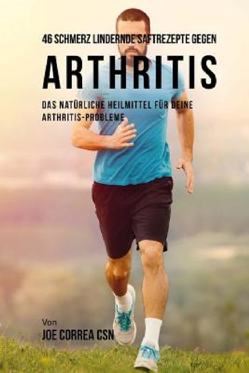 46 Saftrezepte zur Vorbeugung und Schmerzlinderung von Arthritis: Das All-natürliche Heilmittel zur Schnellen Kontrolle Ihrer Arthritis-Erkrankungen by Joe Correa Csn