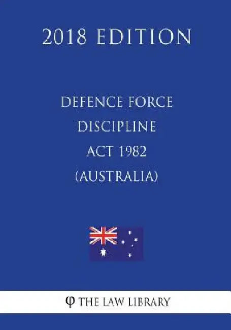 Defence Force Discipline Act 1982 (Australia) (2018 Edition) by The Law Library