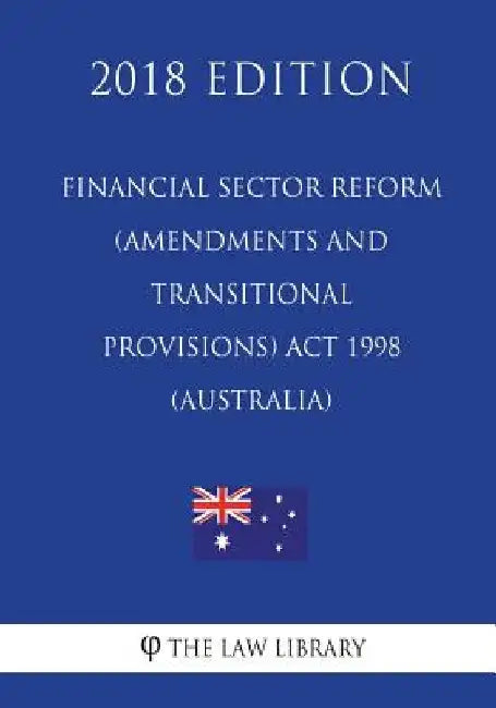 Financial Sector Reform (Amendments and Transitional Provisions) Act 1998 (Australia) (2018 Edition) by The Law Library