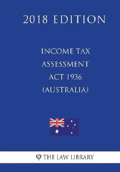 Income Tax Assessment Act 1936 (Australia) (2018 Edition) by The Law Library