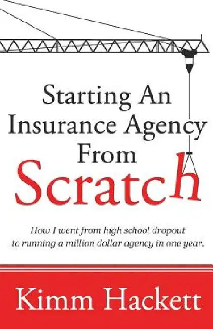 Starting an Insurance Agency From Scratch: How I Went From High School Dropout To Running A Million Dollar Agency In One Year by Kimm Hackett