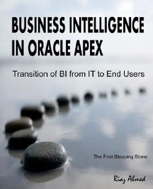 Business Intelligence in Oracle APEX: Transition of BI from IT to End Users by Riaz Ahmed