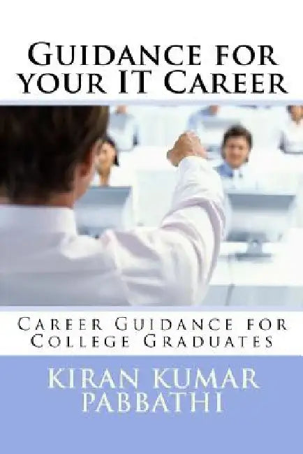 Guidance for your Information Technology Career: Career guidance for college graduates by Kiran Kumar Pabbathi