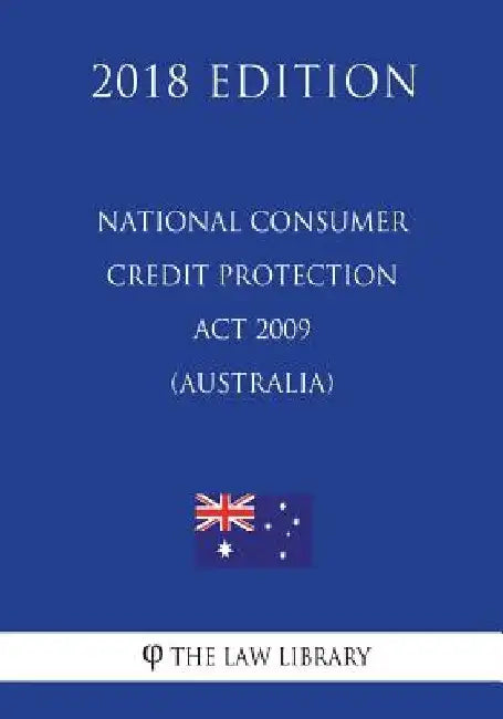 National Consumer Credit Protection ACT 2009 (Australia) (2018 Edition) by The Law Library
