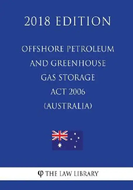 Offshore Petroleum and Greenhouse Gas Storage Act 2006 (Australia) (2018 Edition) by The Law Library
