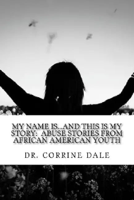 My Name Is...And This Is My Story: Abuse Stories From African American Youth by Corrine Dale