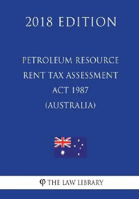 Petroleum Resource Rent Tax Assessment Act 1987 (Australia) (2018 Edition) by The Law Library