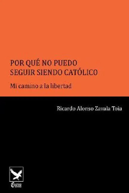Por Qué No Puedo Seguir Siendo Católico..: Mi Camino a la Libertad by Zavala, Mr Ricardo Alonso