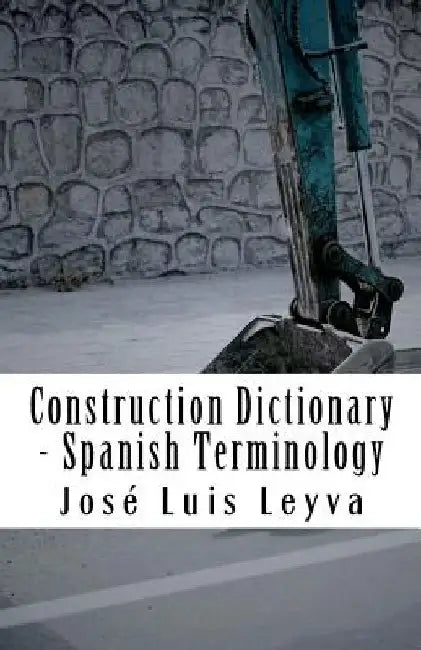 Construction Dictionary - Spanish Terminology: English-Spanish Construction Glossary by Jose Luis Leyva