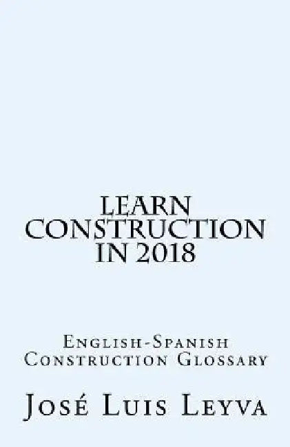 Learn Construction in 2018: English-Spanish Construction Glossary by Jose Luis Leyva