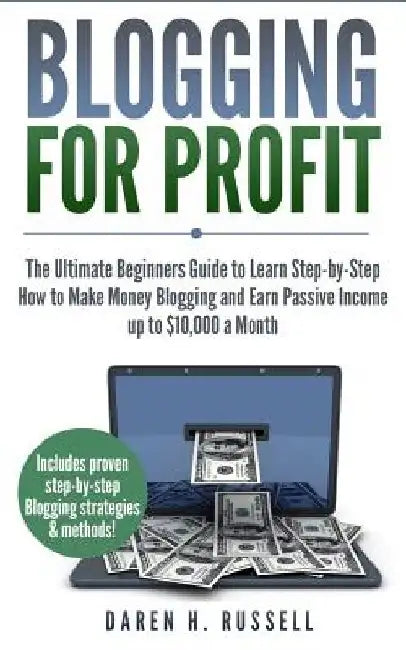 Blogging for Profit: The Ultimate Beginners Guide to Learn Step-by-Step How to Make Money Blogging and Earn Passive Income up to $10,000 a by Daren H. Russell