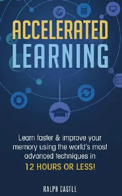 Accelerated Learning: Learn Faster & Improve Your Memory Using the World's Most Advanced Techniques in 12 Hours or Less! by Ralph Castle