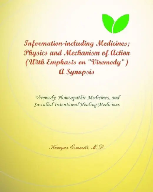 Information-including Medicines; Physics and Mechanism of Action (With Emphasis on "Viremedy") A Synopsis: Viremedy, Homeopathic Medicines, and the So by Kamyar Esmaeili (M D. ).