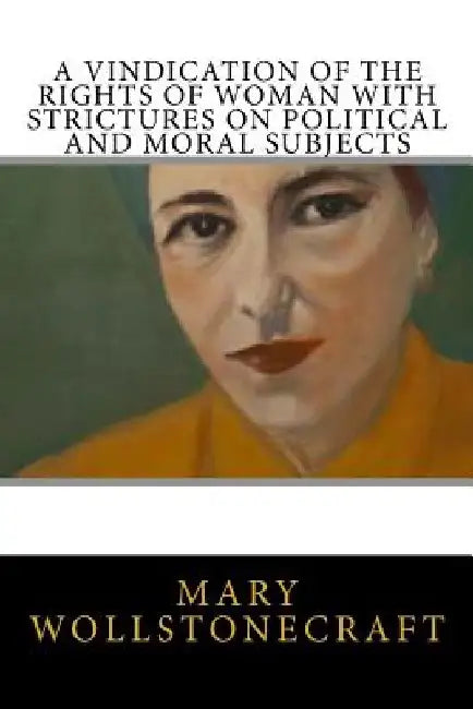 A Vindication of the Rights of Woman with Strictures on Political and Moral Subjects by Mary Wollstonecraft