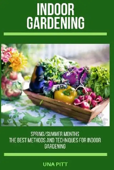 Indoor Gardening: Spring/Summer Months - The Best Methods and Techniques for Indoor Gardening by Una Pitt