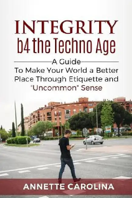 Integrity b4 the Techno Age: ): A guide to making your world a better place through etiquette and "uncommon" sense by Annette Carolina