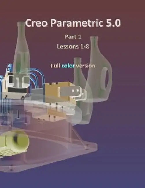 Creo Parametric 5.0 Part 1 (Lessons 1-8): Full color by Louis Gary Lamit