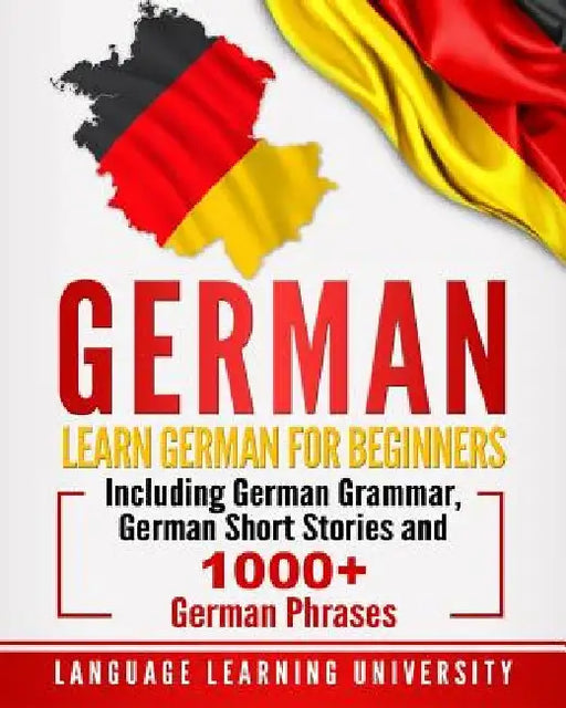 German: Learn German For Beginners Including German Grammar, German Short Stories and 1000+ German Phrases by Language Learning University