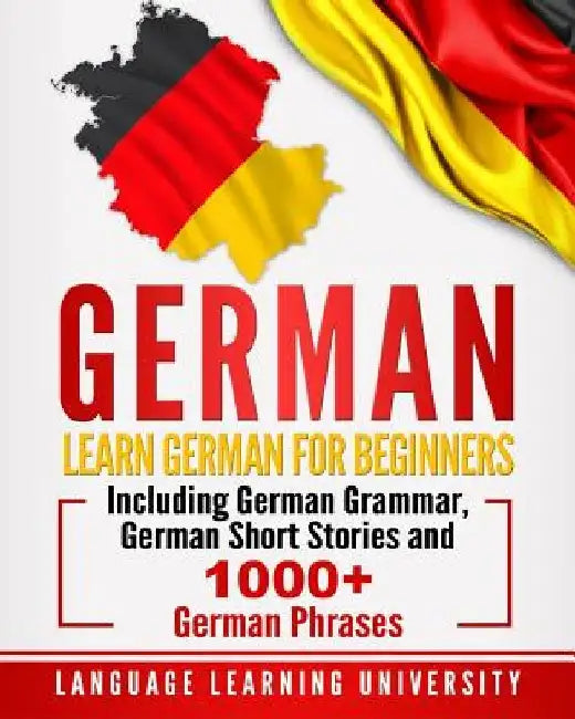 German: Learn German For Beginners Including German Grammar, German Short Stories and 1000+ German Phrases by Language Learning University