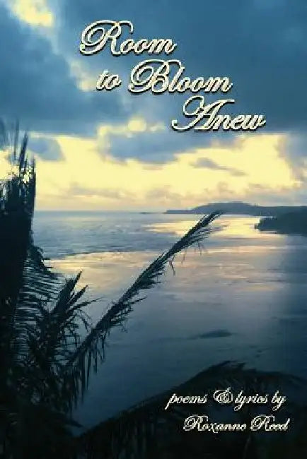 Room to Bloom Anew: poems & lyrics by Roxanne Reed