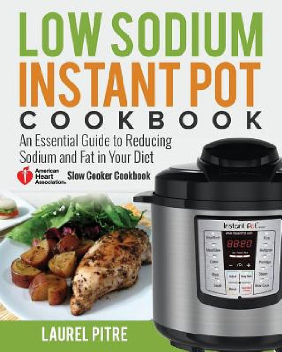 Low Sodium Instant Pot Cookbook: An Essential Guide to Reducing Sodium and Fat in Your Diet (American Heart Association Slow Cooker Cookbook) by Laurel Pitre