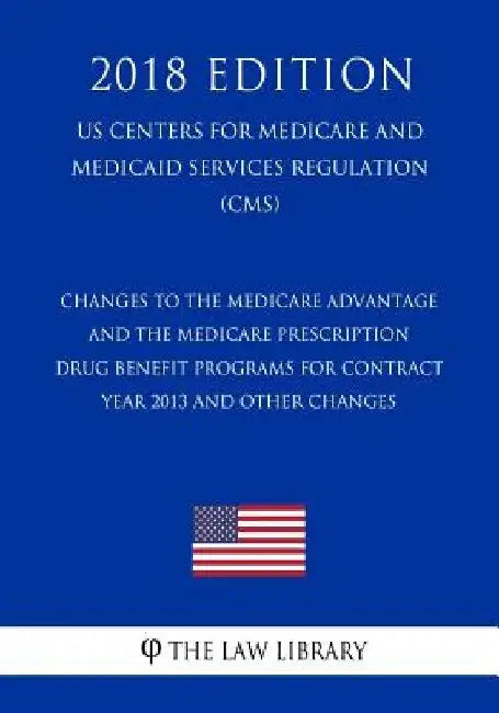 Changes to the Medicare Advantage and the Medicare Prescription Drug Benefit Programs for Contract Year 2013 and Other Changes (US Centers for Medicar by The Law Library
