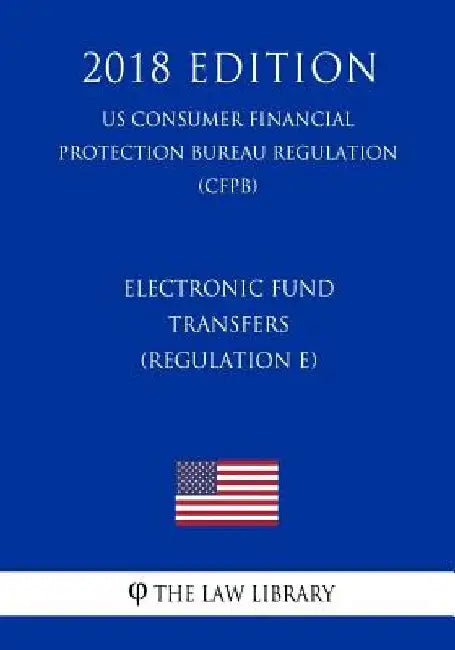 Electronic Fund Transfers (Regulation E) (US Consumer Financial Protection Bureau Regulation) (CFPB) (2018 Edition) by The Law Library